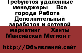 Требуются удаленные менеджеры  - Все города Работа » Дополнительный заработок и сетевой маркетинг   . Ханты-Мансийский,Мегион г.